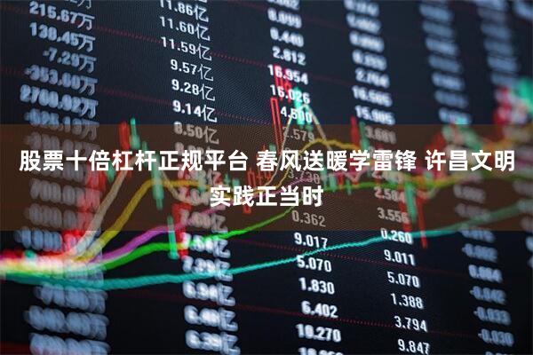 股票十倍杠杆正规平台 春风送暖学雷锋 许昌文明实践正当时