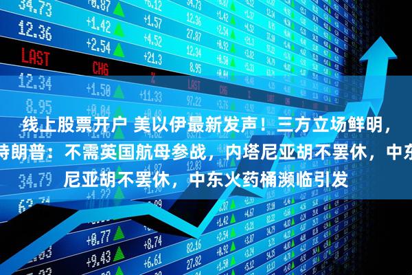 线上股票开户 美以伊最新发声！三方立场鲜明，中东局势再升级特朗普：不需英国航母参战，内塔尼亚胡不罢休，中东火药桶濒临引发