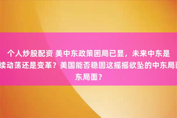 个人炒股配资 美中东政策困局已显，未来中东是持续动荡还是变革？美国能否稳固这摇摇欲坠的中东局面？