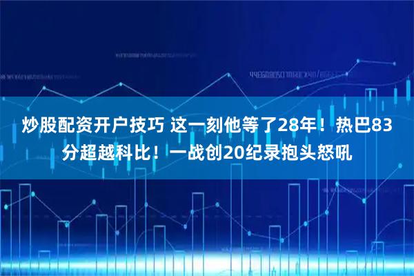 炒股配资开户技巧 这一刻他等了28年！热巴83分超越科比！一战创20纪录抱头怒吼