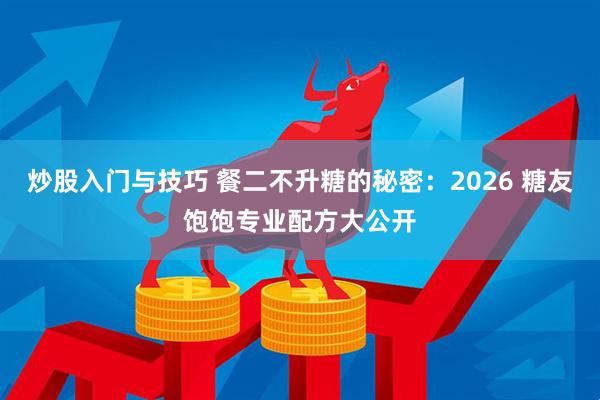 炒股入门与技巧 餐二不升糖的秘密：2026 糖友饱饱专业配方大公开