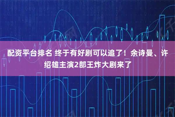 配资平台排名 终于有好剧可以追了！余诗曼、许绍雄主演2部王炸大剧来了