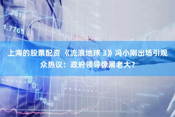 上海的股票配资 《流浪地球 3》冯小刚出场引观众热议：政府领导像黑老大？