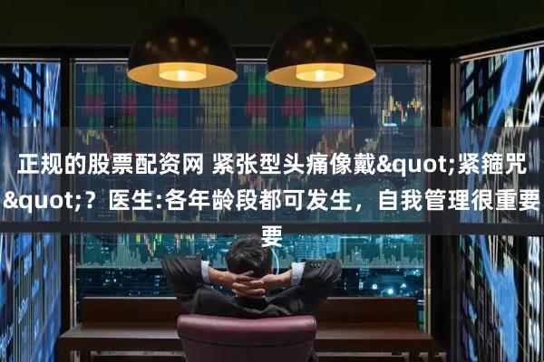 正规的股票配资网 紧张型头痛像戴"紧箍咒"？医生:各年龄段都可发生，自我管理很重要