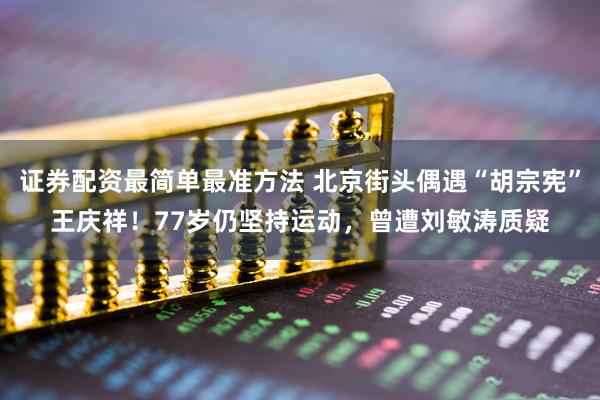 证券配资最简单最准方法 北京街头偶遇“胡宗宪”王庆祥！77岁仍坚持运动，曾遭刘敏涛质疑