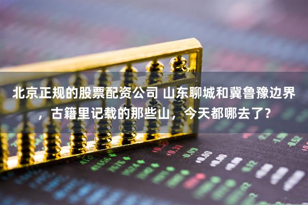 北京正规的股票配资公司 山东聊城和冀鲁豫边界，古籍里记载的那些山，今天都哪去了？