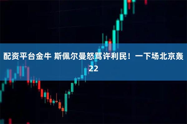 配资平台金牛 斯佩尔曼怒骂许利民！一下场北京轰22