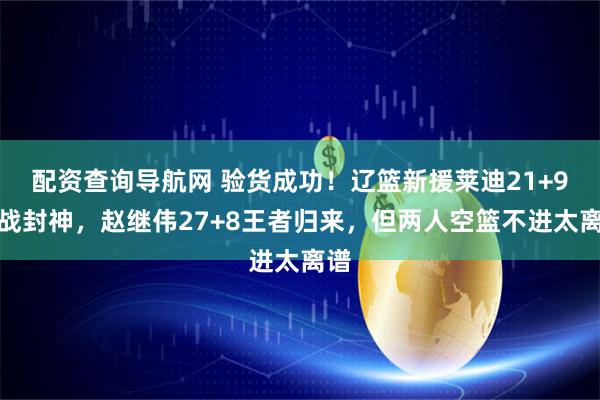 配资查询导航网 验货成功！辽篮新援莱迪21+9一战封神，赵继伟27+8王者归来，但两人空篮不进太离谱