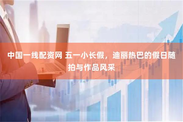 中国一线配资网 五一小长假，迪丽热巴的假日随拍与作品风采
