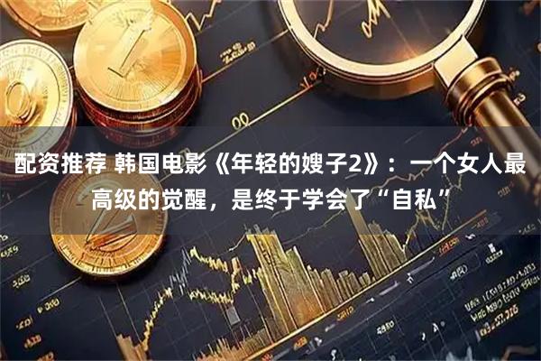 配资推荐 韩国电影《年轻的嫂子2》：一个女人最高级的觉醒，是终于学会了“自私”