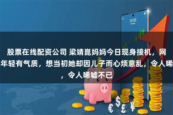 股票在线配资公司 梁靖崑妈妈今日现身接机，网友赞其年轻有气质，想当初她却因儿子而心烦意乱，令人唏嘘不已