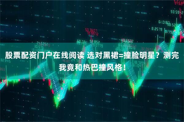 股票配资门户在线阅读 选对黑裙=撞脸明星？测完我竟和热巴撞风格！