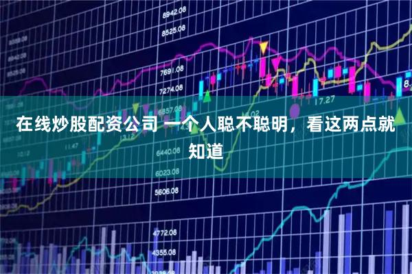 在线炒股配资公司 一个人聪不聪明，看这两点就知道