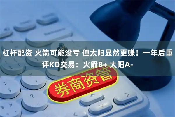 杠杆配资 火箭可能没亏 但太阳显然更赚！一年后重评KD交易：火箭B+ 太阳A-
