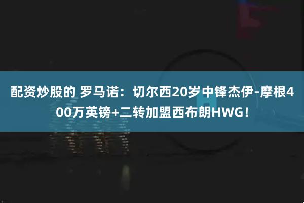 配资炒股的 罗马诺：切尔西20岁中锋杰伊-摩根400万英镑+二转加盟西布朗HWG！