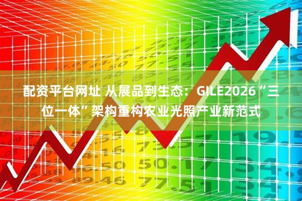 配资平台网址 从展品到生态：GILE2026“三位一体”架构重构农业光照产业新范式