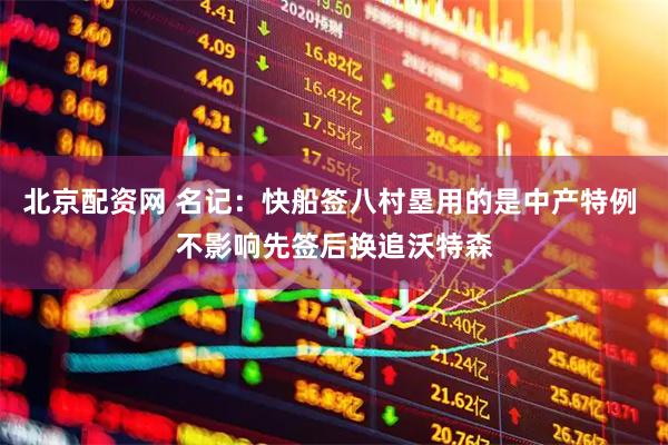 北京配资网 名记：快船签八村塁用的是中产特例 不影响先签后换追沃特森