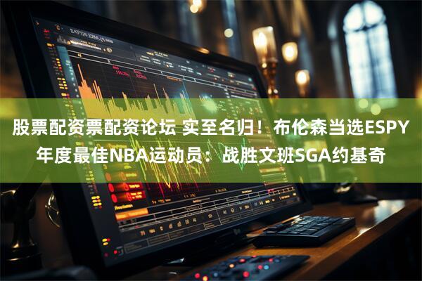 股票配资票配资论坛 实至名归！布伦森当选ESPY年度最佳NBA运动员：战胜文班SGA约基奇