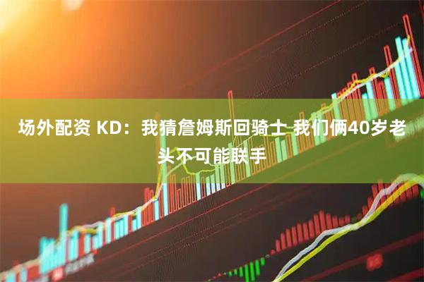 场外配资 KD：我猜詹姆斯回骑士 我们俩40岁老头不可能联手
