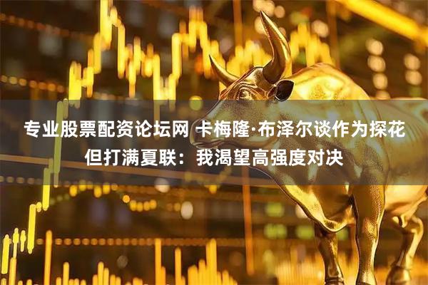 专业股票配资论坛网 卡梅隆·布泽尔谈作为探花但打满夏联：我渴望高强度对决