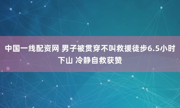 中国一线配资网 男子被贯穿不叫救援徒步6.5小时下山 冷静自救获赞