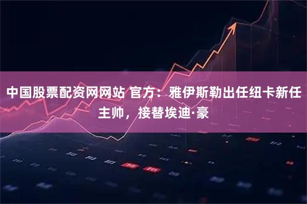 中国股票配资网网站 官方：雅伊斯勒出任纽卡新任主帅，接替埃迪·豪