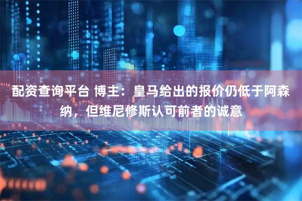 配资查询平台 博主：皇马给出的报价仍低于阿森纳，但维尼修斯认可前者的诚意