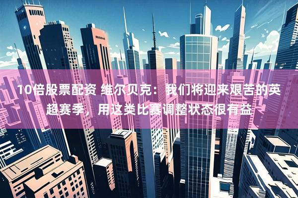10倍股票配资 维尔贝克：我们将迎来艰苦的英超赛季，用这类比赛调整状态很有益