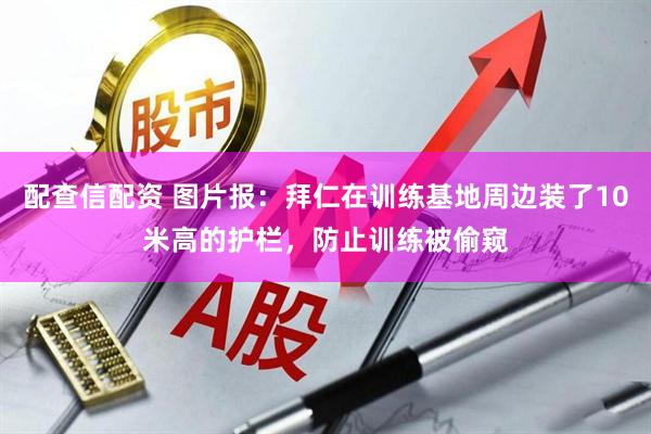 配查信配资 图片报：拜仁在训练基地周边装了10米高的护栏，防止训练被偷窥