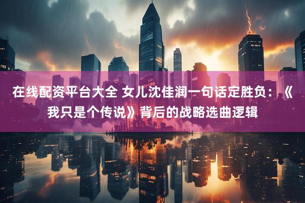 在线配资平台大全 女儿沈佳润一句话定胜负:《我只是个传说》背后的战略选曲逻辑