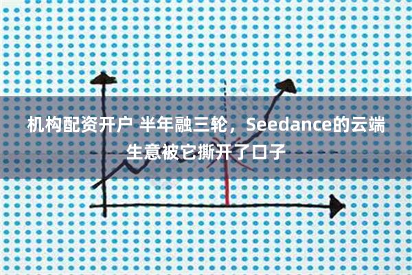 机构配资开户 半年融三轮，Seedance的云端生意被它撕开了口子