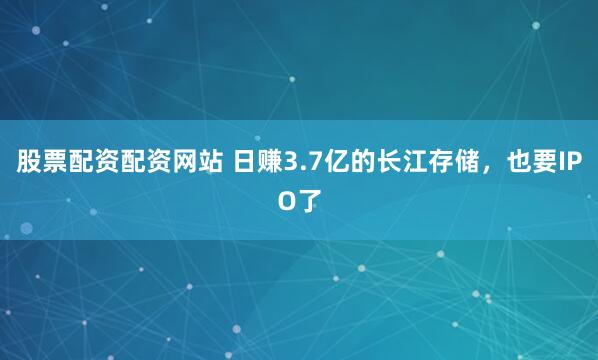 股票配资配资网站 日赚3.7亿的长江存储，也要IPO了