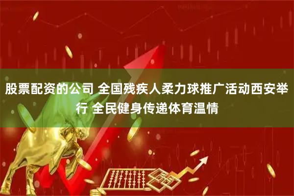 股票配资的公司 全国残疾人柔力球推广活动西安举行 全民健身传递体育温情