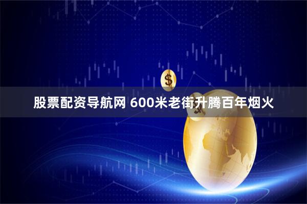 股票配资导航网 600米老街升腾百年烟火