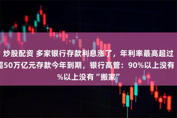 炒股配资 多家银行存款利息涨了，年利率最高超过2%！超50万亿元存款今年到期，银行高管：90%以上没有“搬家”