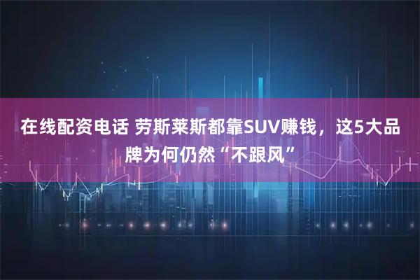 在线配资电话 劳斯莱斯都靠SUV赚钱，这5大品牌为何仍然“不跟风”