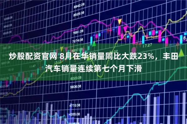 炒股配资官网 8月在华销量同比大跌23%，丰田汽车销量连续第七个月下滑