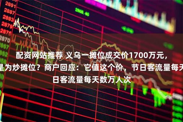 配资网站推荐 义乌一摊位成交价1700万元，天价商铺是为炒摊位？商户回应：它值这个价，节日客流量每天数万人次