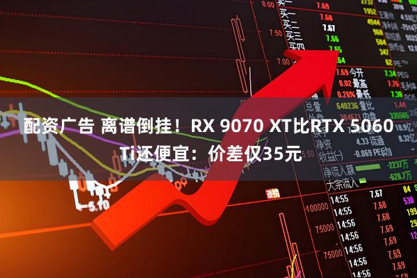 配资广告 离谱倒挂！RX 9070 XT比RTX 5060 Ti还便宜：价差仅35元