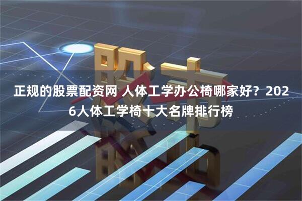 正规的股票配资网 人体工学办公椅哪家好？2026人体工学椅十大名牌排行榜